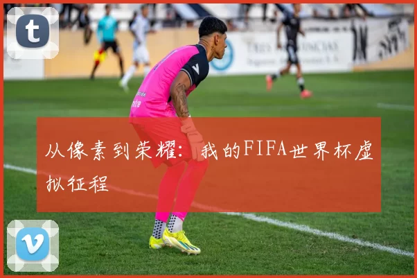 从像素到荣耀：我的FIFA世界杯虚拟征程