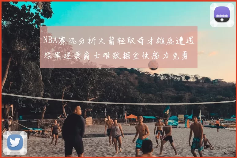 NBA赛况分析火箭轻取奇才雄鹿遭遇绿军逆袭爵士难敌掘金快船力克勇士