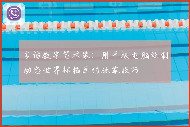 专访数字艺术家：用平板电脑绘制动态世界杯插画的独家技巧