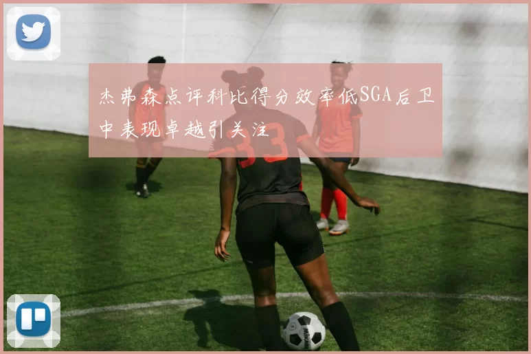 杰弗森点评科比得分效率低SGA后卫中表现卓越引关注