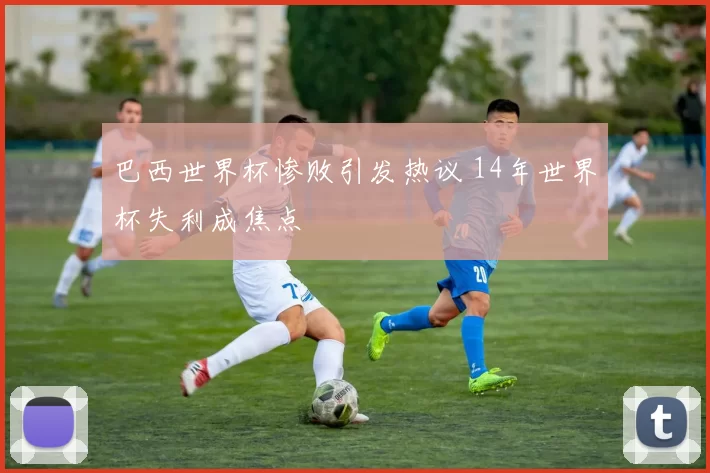 巴西世界杯惨败引发热议 14年世界杯失利成焦点