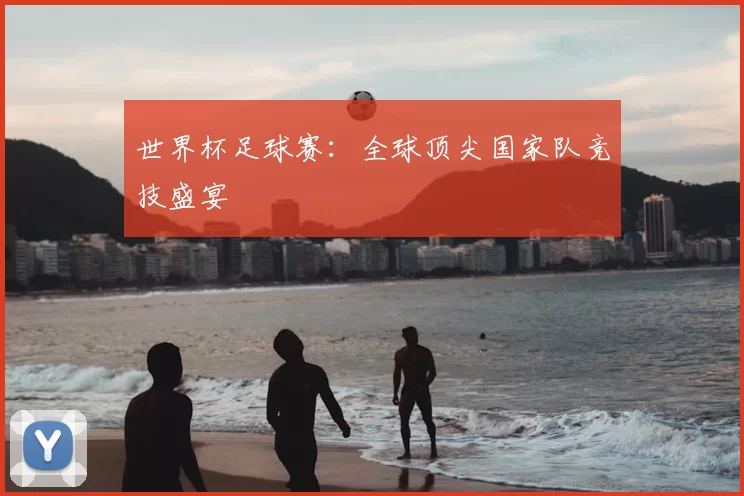 世界杯足球赛：全球顶尖国家队竞技盛宴