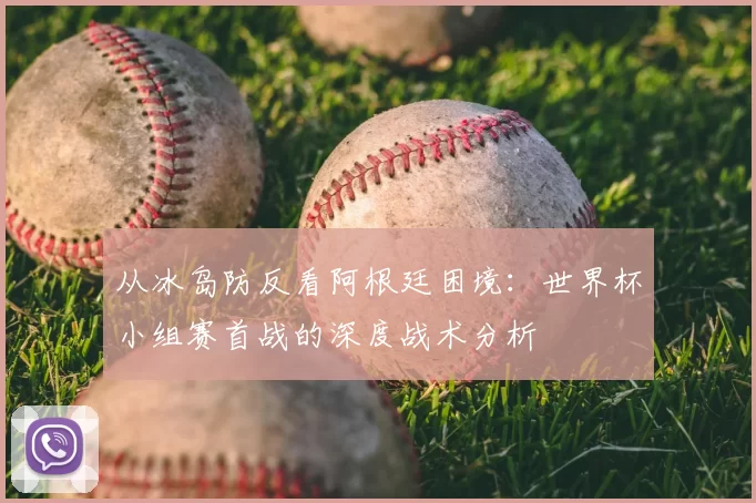 从冰岛防反看阿根廷困境：世界杯小组赛首战的深度战术分析