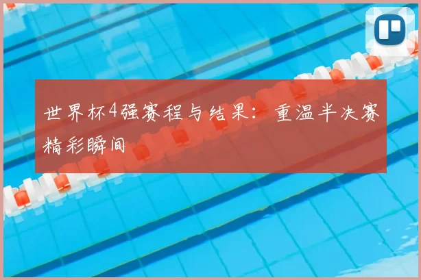 世界杯4强赛程与结果:重温半决赛精彩瞬间