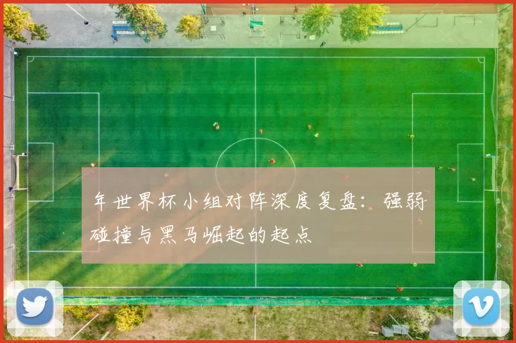 年世界杯小组对阵深度复盘:强弱碰撞与黑马崛起的起点