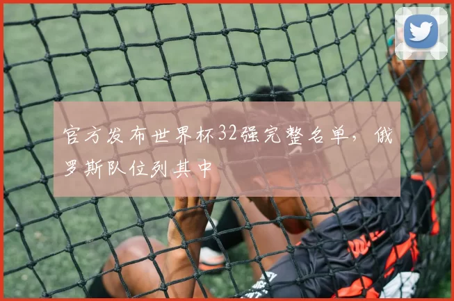 官方发布世界杯32强完整名单,俄罗斯队位列其中