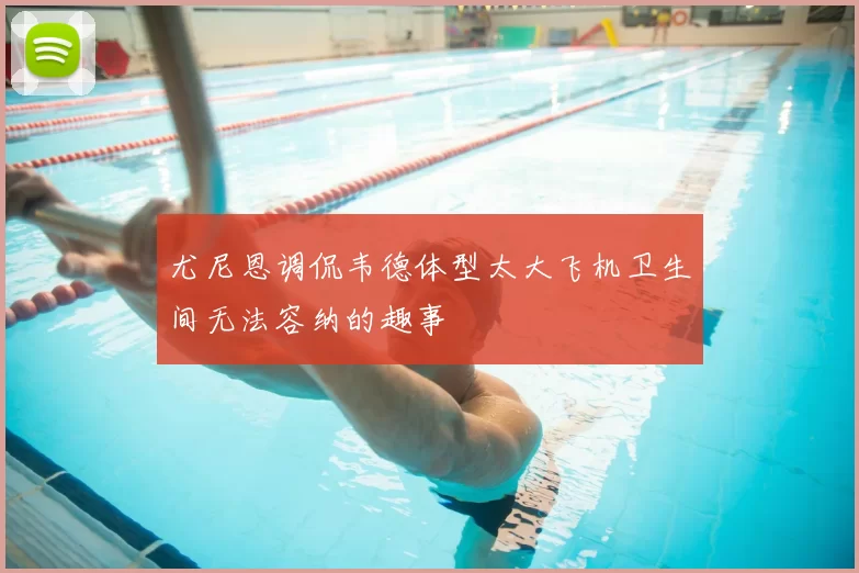 尤尼恩调侃韦德体型太大飞机卫生间无法容纳的趣事