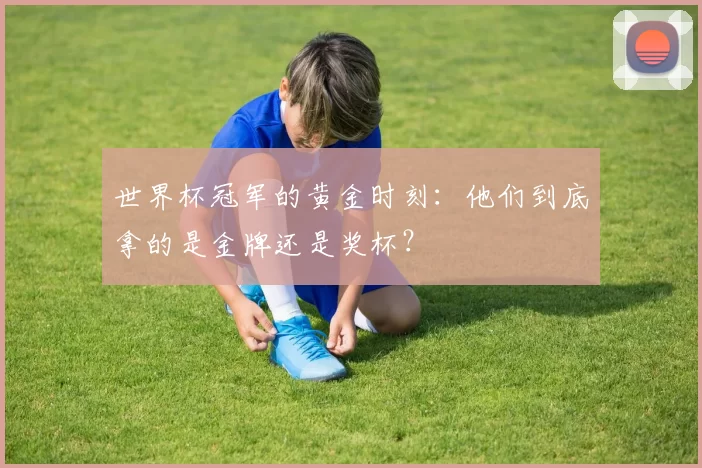 世界杯冠军的黄金时刻：他们到底拿的是金牌还是奖杯？
