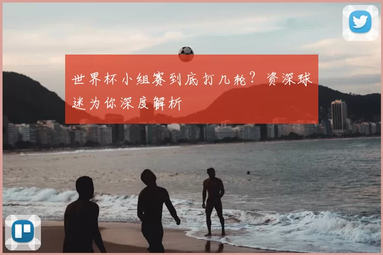 世界杯小组赛到底打几轮？资深球迷为你深度解析