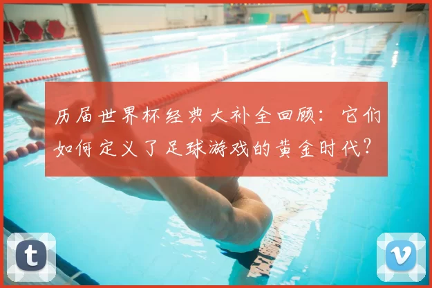 历届世界杯经典大补全回顾：它们如何定义了足球游戏的黄金时代？