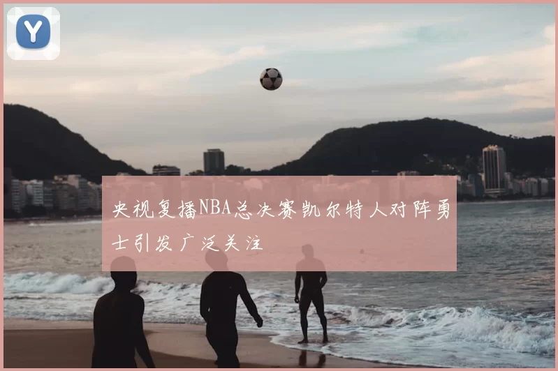 央视复播NBA总决赛凯尔特人对阵勇士引发广泛关注