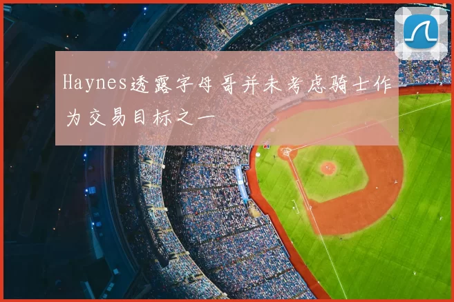 Haynes透露字母哥并未考虑骑士作为交易目标之一