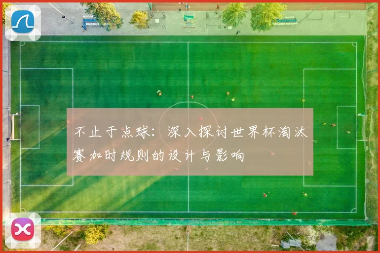 不止于点球：深入探讨世界杯淘汰赛加时规则的设计与影响