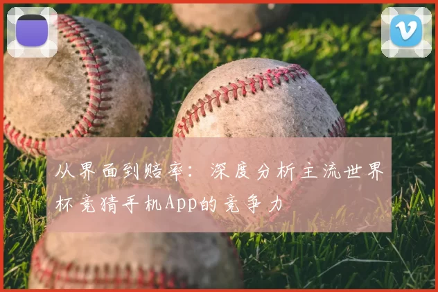 从界面到赔率：深度分析主流世界杯竞猜手机App的竞争力