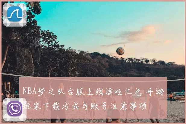 NBA梦之队台服上线途径汇总 手游玩家下载方式与账号注意事项