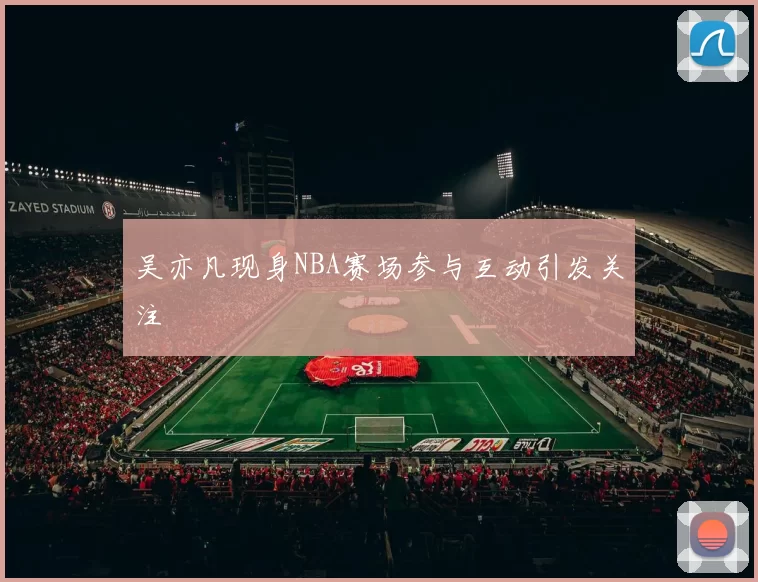 吴亦凡现身NBA赛场参与互动引发关注