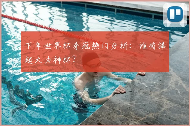 下年世界杯夺冠热门分析：谁将捧起大力神杯？