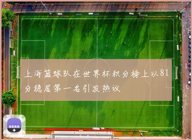 上海篮球队在世界杯积分榜上以81分稳居第一名引发热议