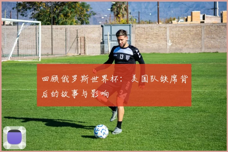 回顾俄罗斯世界杯：美国队缺席背后的故事与影响