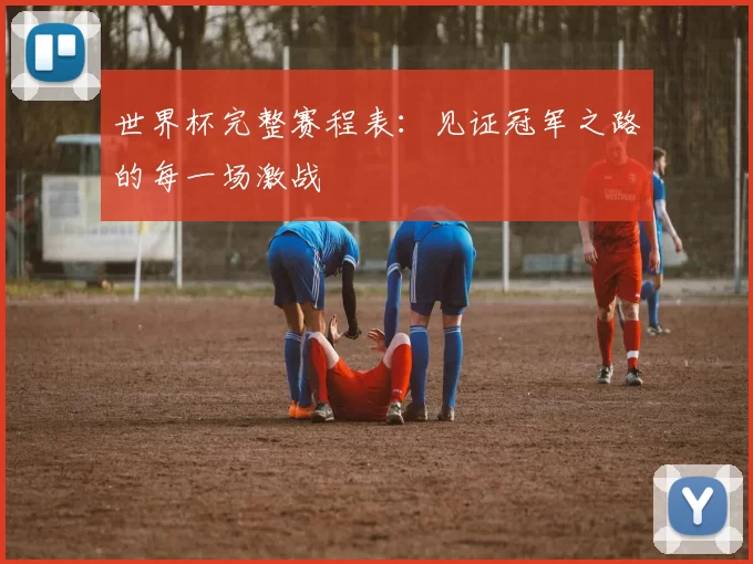 世界杯完整赛程表：见证冠军之路的每一场激战
