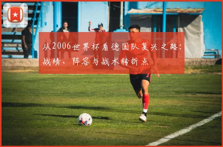 从2006世界杯看德国队复兴之路：战绩、阵容与战术转折点
