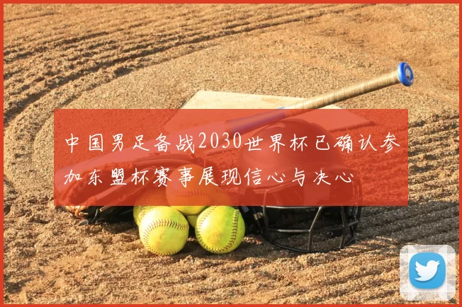 中国男足备战2030世界杯已确认参加东盟杯赛事展现信心与决心