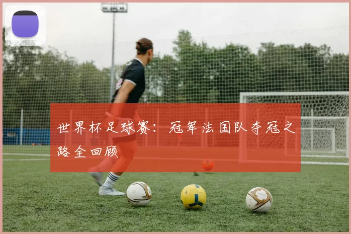 世界杯足球赛：冠军法国队夺冠之路全回顾