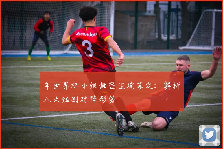 年世界杯小组抽签尘埃落定：解析八大组别对阵形势