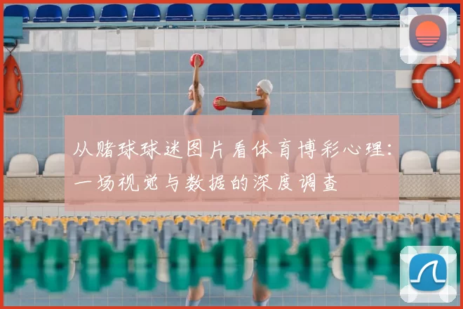 从赌球球迷图片看体育博彩心理:一场视觉与数据的深度调查