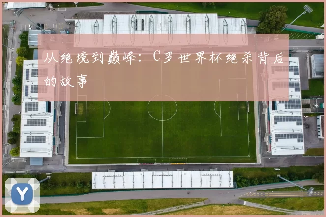 从绝境到巅峰：C罗世界杯绝杀背后的故事