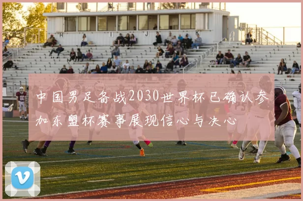 中国男足备战2030世界杯已确认参加东盟杯赛事展现信心与决心