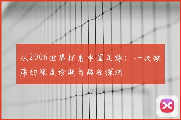 从2006世界杯看中国足球：一次缺席的深度诊断与路径探析