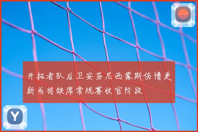 开拓者队后卫安芬尼西蒙斯伤情更新或将缺席常规赛收官阶段