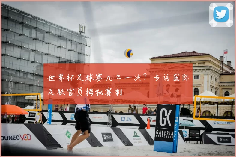 世界杯足球赛几年一次？专访国际足联官员揭秘赛制