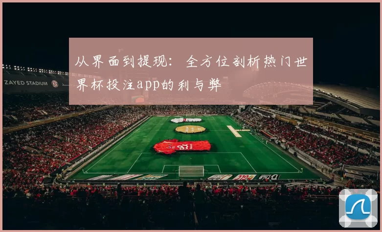 从界面到提现：全方位剖析热门世界杯投注app的利与弊
