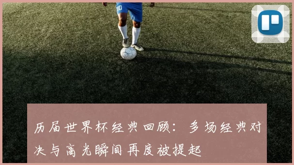 历届世界杯经典回顾:多场经典对决与高光瞬间再度被提起