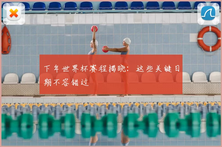 下年世界杯赛程揭晓：这些关键日期不容错过
