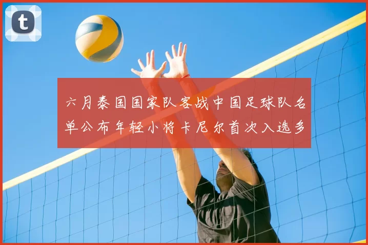 六月泰国国家队客战中国足球队名单公布年轻小将卡尼尔首次入选多名经验丰富老将随队出征
