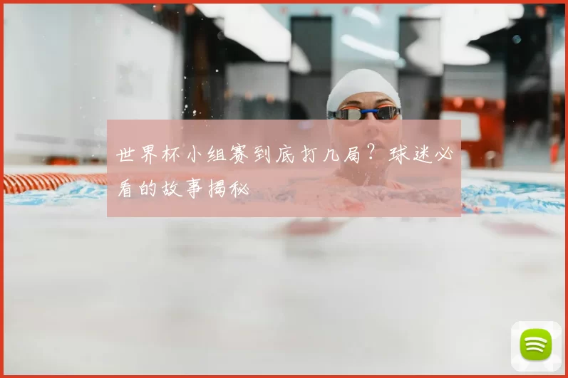 世界杯小组赛到底打几局？球迷必看的故事揭秘