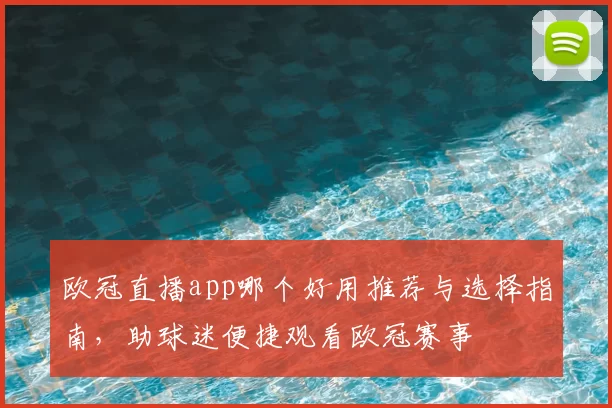 欧冠直播app哪个好用推荐与选择指南，助球迷便捷观看欧冠赛事