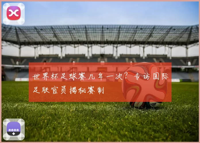 世界杯足球赛几年一次？专访国际足联官员揭秘赛制
