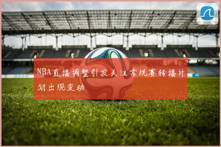 NBA直播调整引发关注常规赛转播计划出现变动