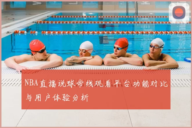 NBA直播说球帝线观看平台功能对比与用户体验分析