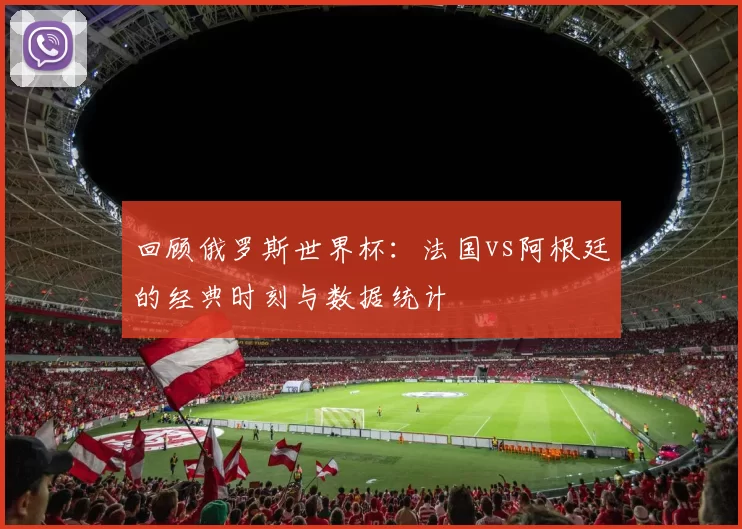 回顾俄罗斯世界杯：法国vs阿根廷的经典时刻与数据统计