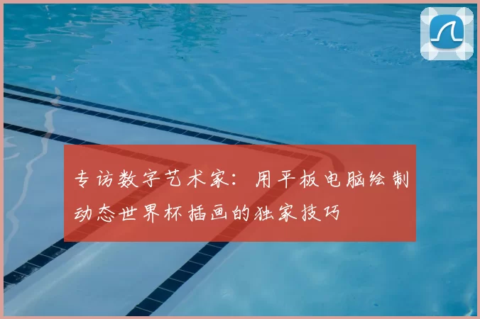 专访数字艺术家：用平板电脑绘制动态世界杯插画的独家技巧