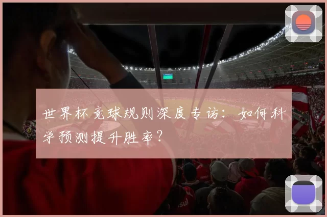 世界杯竞球规则深度专访：如何科学预测提升胜率？