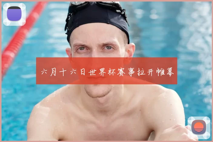 六月十六日世界杯赛事拉开帷幕