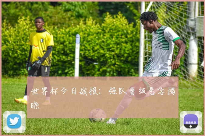 世界杯今日战报：强队晋级悬念揭晓