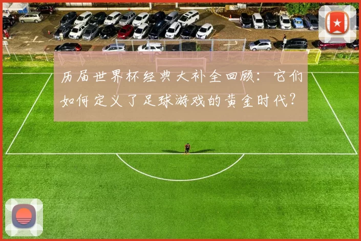 历届世界杯经典大补全回顾：它们如何定义了足球游戏的黄金时代？