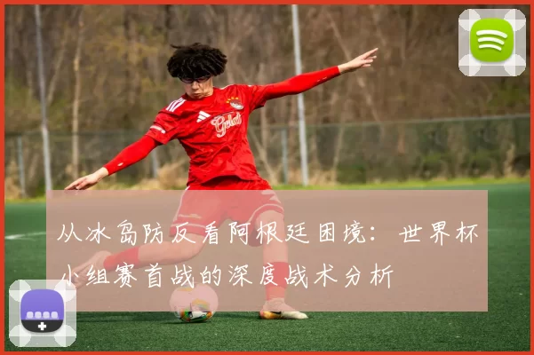 从冰岛防反看阿根廷困境：世界杯小组赛首战的深度战术分析